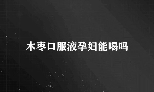 木枣口服液孕妇能喝吗