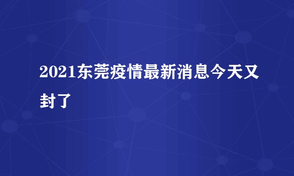 2021东莞疫情最新消息今天又封了