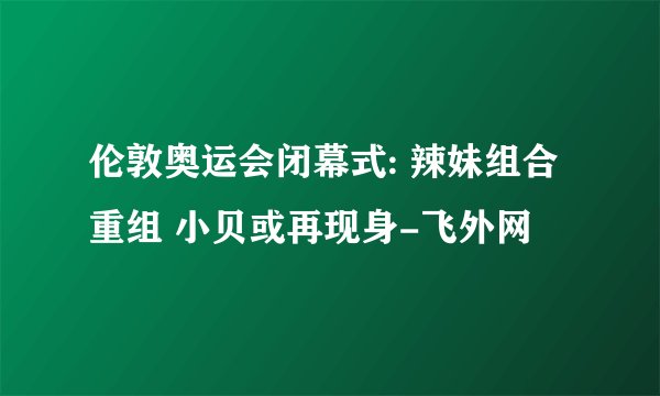伦敦奥运会闭幕式: 辣妹组合重组 小贝或再现身-飞外网