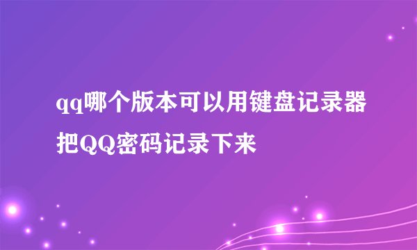 qq哪个版本可以用键盘记录器把QQ密码记录下来