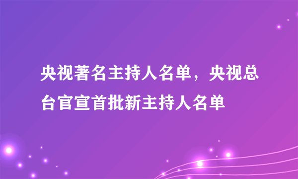 央视著名主持人名单，央视总台官宣首批新主持人名单