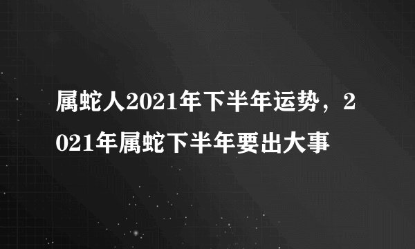 属蛇人2021年下半年运势，2021年属蛇下半年要出大事