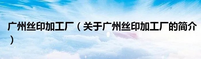 广州丝印加工厂（关于广州丝印加工厂的简介）