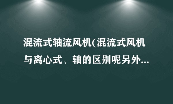 混流式轴流风机(混流式风机与离心式、轴的区别呢另外这...)-飞外