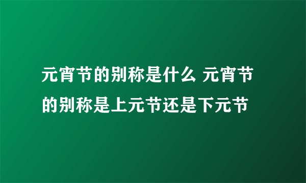 元宵节的别称是什么 元宵节的别称是上元节还是下元节
