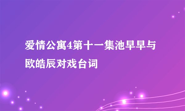 爱情公寓4第十一集池早早与欧皓辰对戏台词