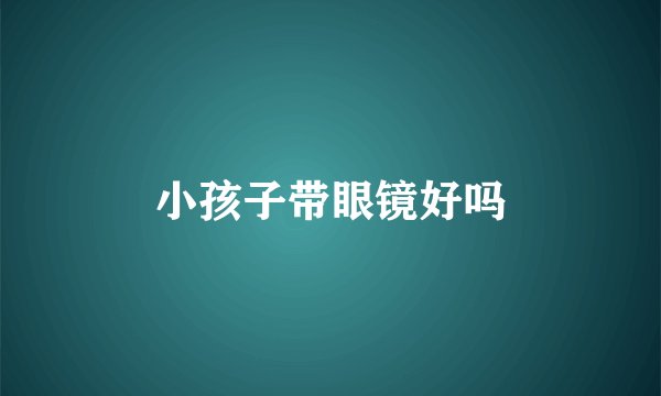小孩子带眼镜好吗