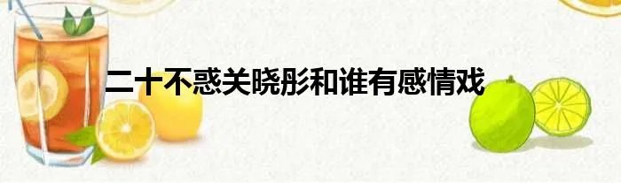 二十不惑关晓彤和谁有感情戏