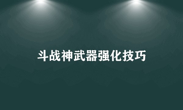斗战神武器强化技巧