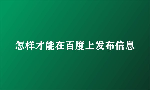 怎样才能在百度上发布信息
