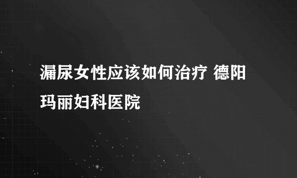 漏尿女性应该如何治疗 德阳玛丽妇科医院