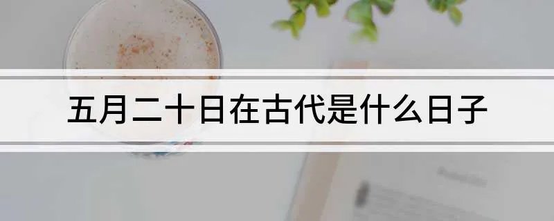 五月二十日在古代是什么日子 五月二十日在古代有何寓意