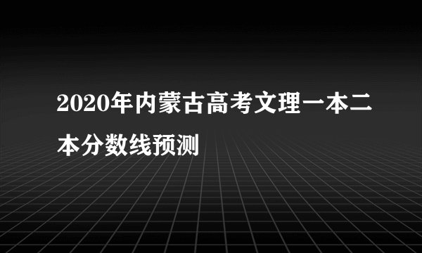 2020年内蒙古高考文理一本二本分数线预测