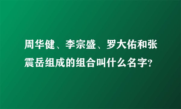 周华健、李宗盛、罗大佑和张震岳组成的组合叫什么名字？