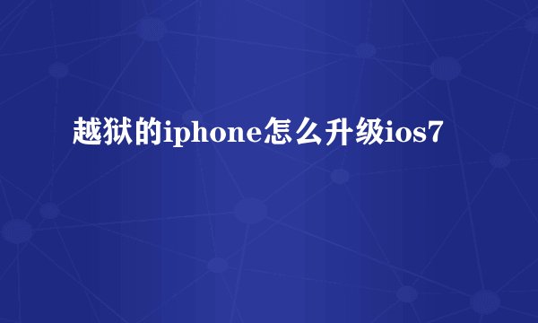 越狱的iphone怎么升级ios7