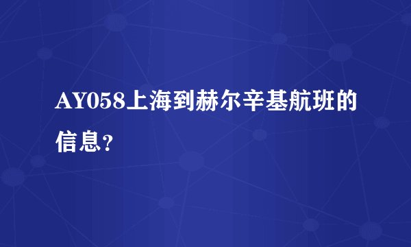 AY058上海到赫尔辛基航班的信息？