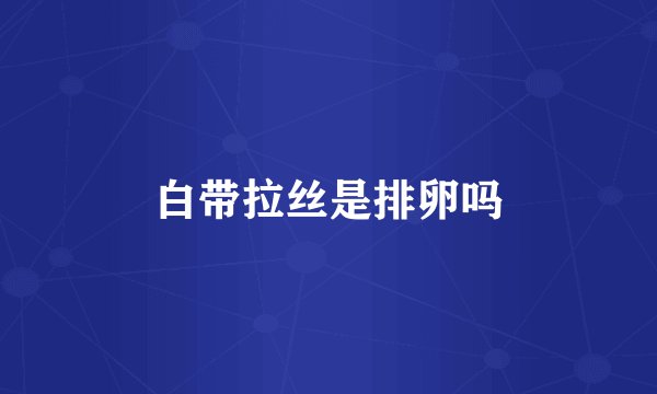 白带拉丝是排卵吗