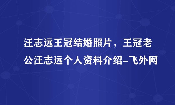 汪志远王冠结婚照片，王冠老公汪志远个人资料介绍-飞外网