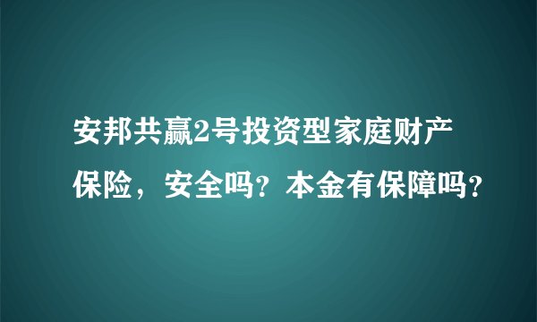安邦共赢2号投资型家庭财产保险，安全吗？本金有保障吗？