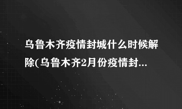 乌鲁木齐疫情封城什么时候解除(乌鲁木齐2月份疫情封城公告) - 飞外网