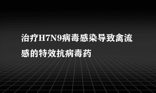 治疗H7N9病毒感染导致禽流感的特效抗病毒药