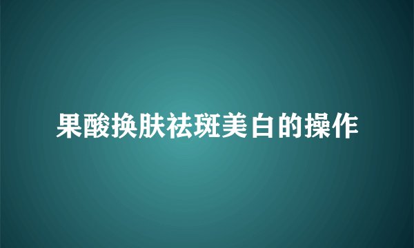 果酸换肤祛斑美白的操作