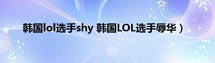 韩国lol选手shy 韩国LOL选手辱华）