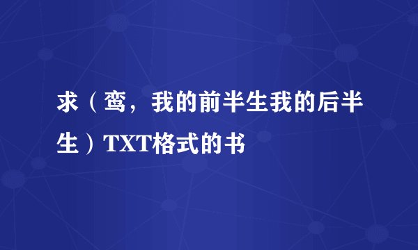 求（鸾，我的前半生我的后半生）TXT格式的书