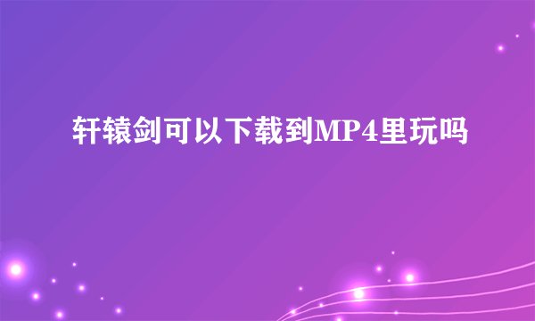 轩辕剑可以下载到MP4里玩吗