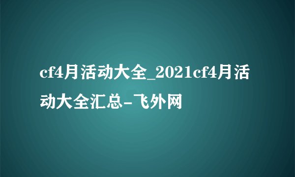 cf4月活动大全_2021cf4月活动大全汇总-飞外网