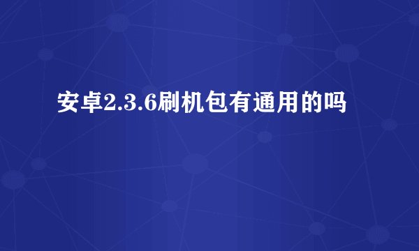 安卓2.3.6刷机包有通用的吗