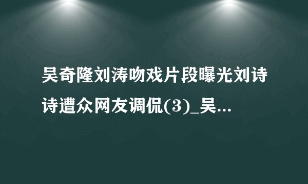 吴奇隆刘涛吻戏片段曝光刘诗诗遭众网友调侃(3)_吴奇隆刘涛吻戏_飞外网