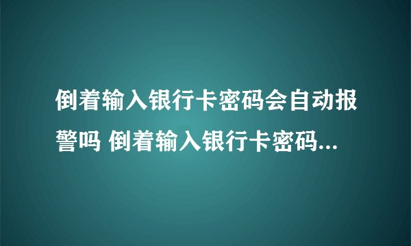 倒着输入银行卡密码会自动报警吗 倒着输入银行卡密码是否会自动报警