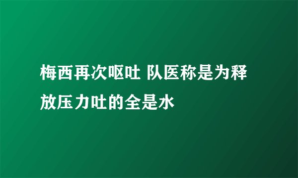 梅西再次呕吐 队医称是为释放压力吐的全是水