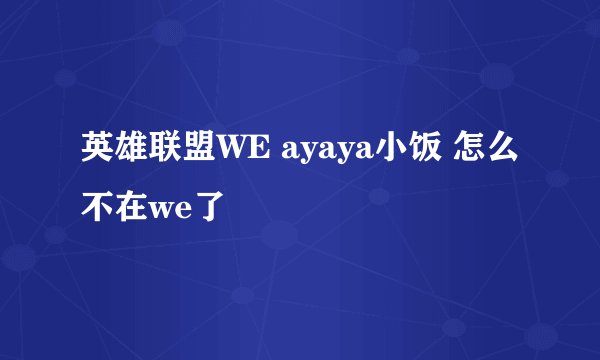 英雄联盟WE ayaya小饭 怎么不在we了