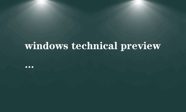 windows technical preview是啥意思