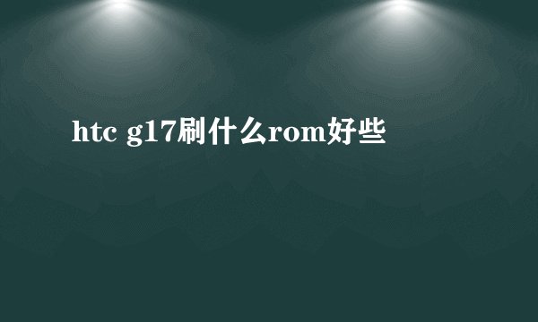 htc g17刷什么rom好些