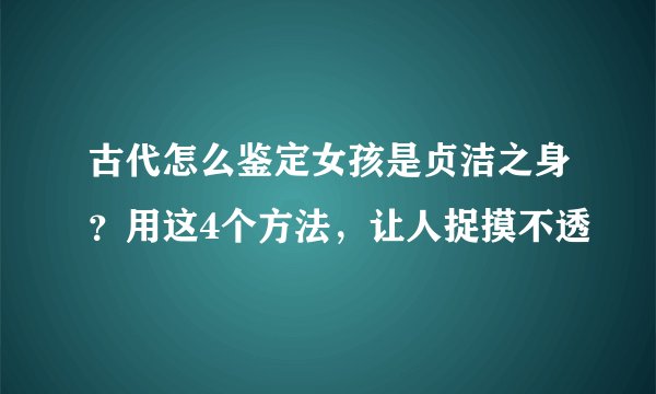 古代怎么鉴定女孩是贞洁之身？用这4个方法，让人捉摸不透