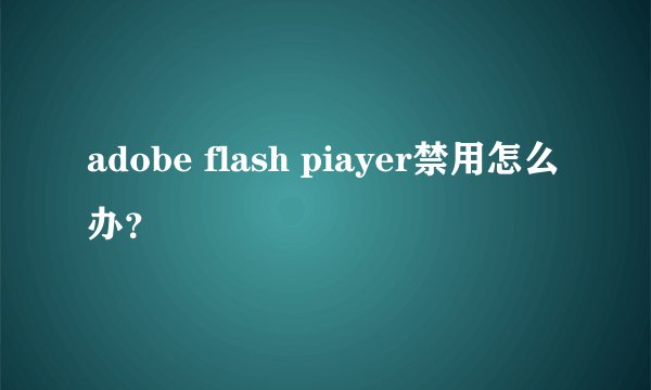 adobe flash piayer禁用怎么办？