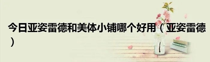 今日亚姿雷德和美体小铺哪个好用（亚姿雷德）