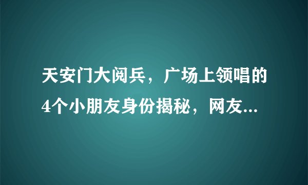 天安门大阅兵，广场上领唱的4个小朋友身份揭秘，网友：了不起！