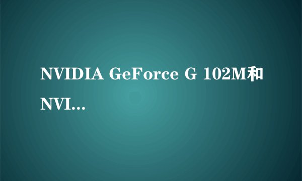 NVIDIA GeForce G 102M和NVIDIA GeForce 310M哪个好？有什么区别？