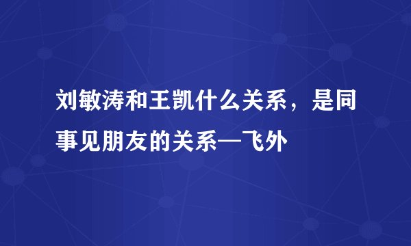 刘敏涛和王凯什么关系，是同事见朋友的关系—飞外