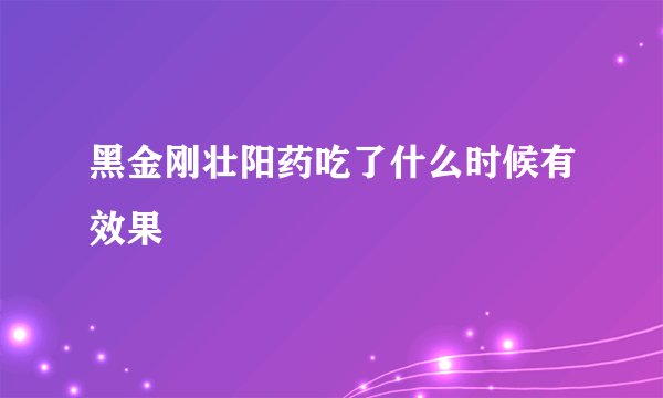 黑金刚壮阳药吃了什么时候有效果