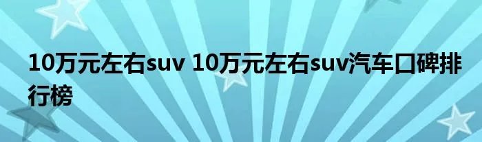 10万元左右suv 10万元左右suv汽车口碑排行榜