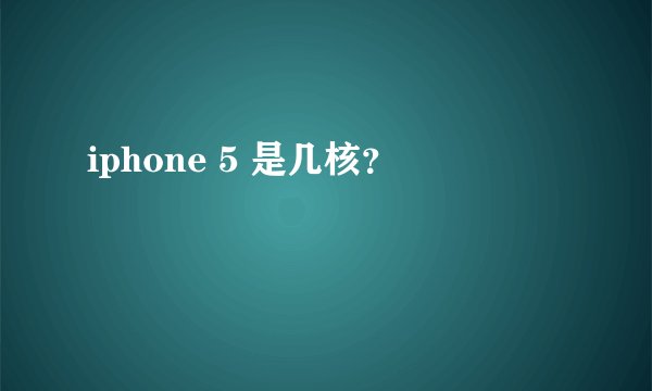 iphone 5 是几核？