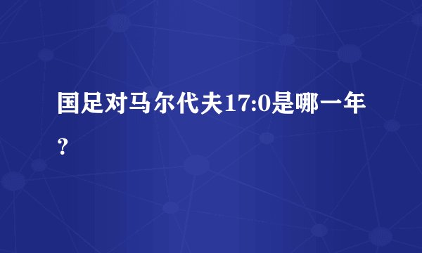 国足对马尔代夫17:0是哪一年？