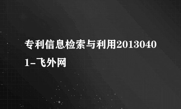 专利信息检索与利用20130401-飞外网