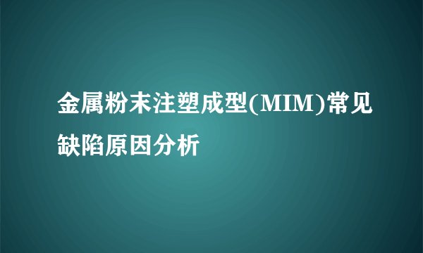金属粉末注塑成型(MIM)常见缺陷原因分析