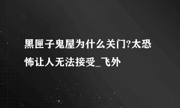 黑匣子鬼屋为什么关门?太恐怖让人无法接受_飞外